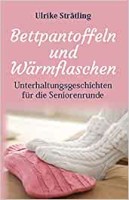 Bettpantoffeln und Wärmflaschen: Unterhaltungsgeschichten für die Seniorenrunde Bettpantoffeln und Wärmflaschen: Unterhaltungsgeschichten für die Seniorenrunde